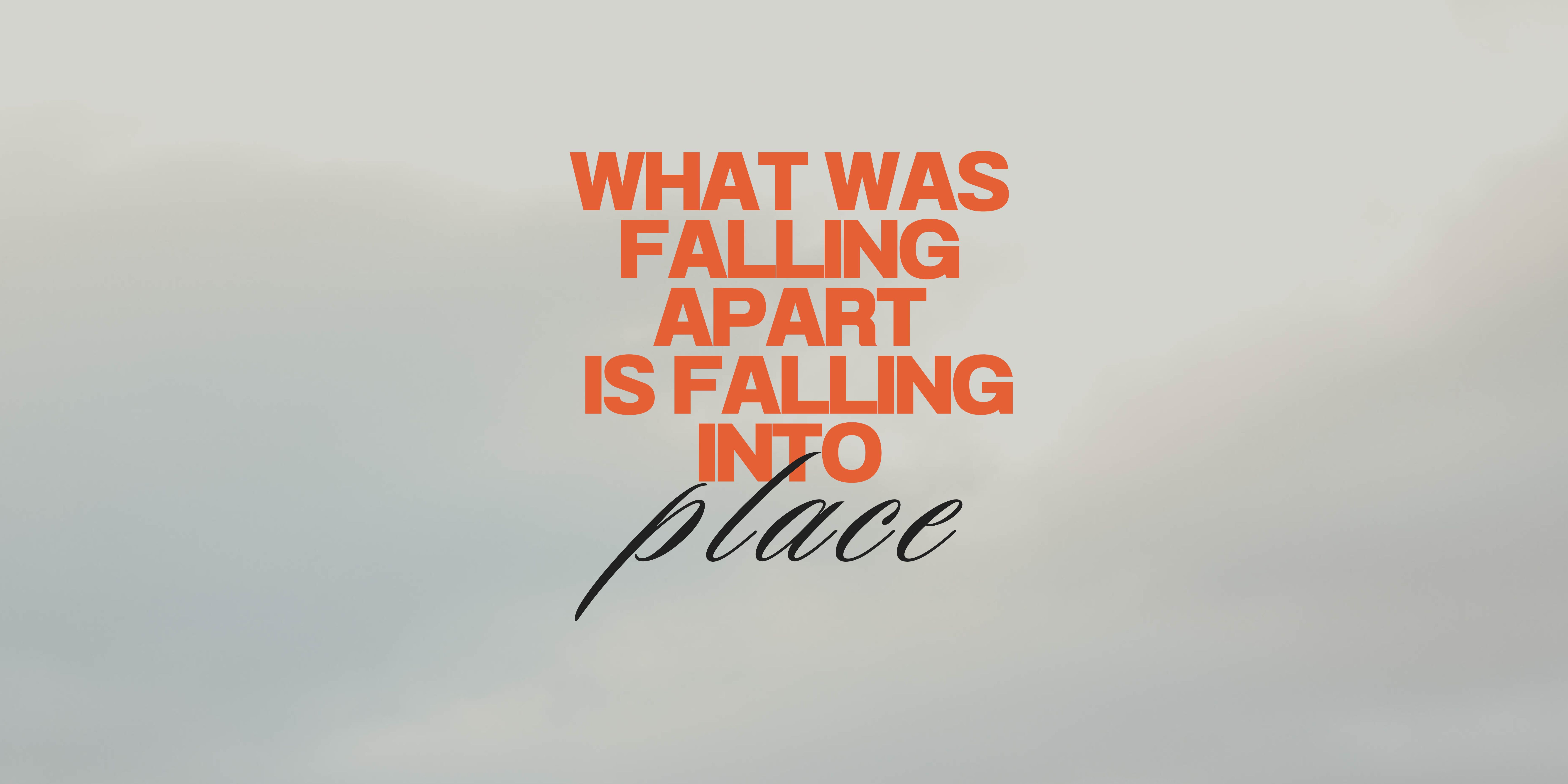 WHAT WAS FALLING APART IS FALLING INTO PLACE